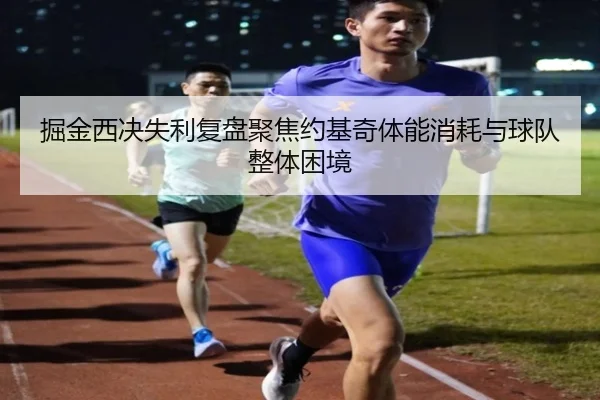 掘金西决失利复盘聚焦约基奇体能消耗与球队整体困境