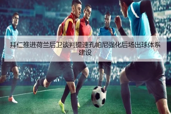 拜仁推进荷兰后卫谈判提速孔帕尼强化后场出球体系建设