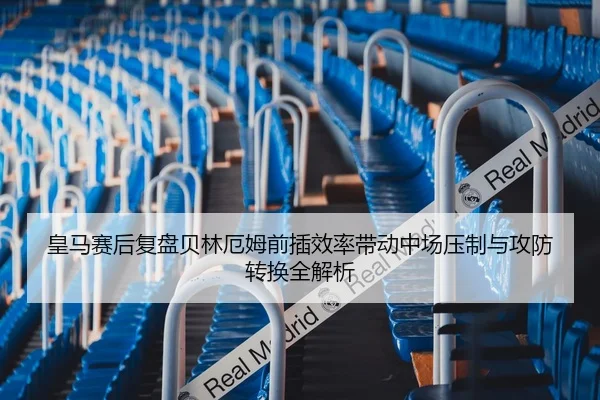 皇马赛后复盘贝林厄姆前插效率带动中场压制与攻防转换全解析