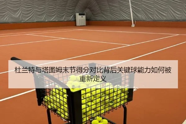 杜兰特与塔图姆末节得分对比背后关键球能力如何被重新定义