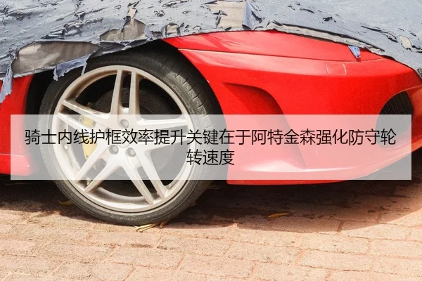 骑士内线护框效率提升关键在于阿特金森强化防守轮转速度