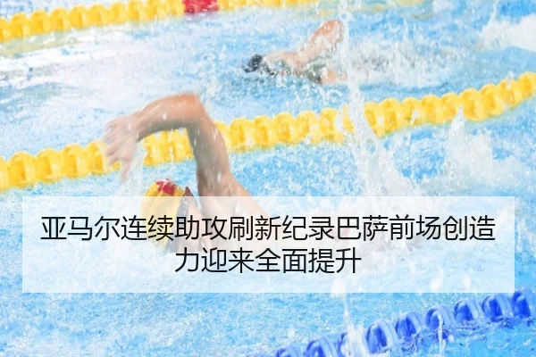 亚马尔连续助攻刷新纪录巴萨前场创造力迎来全面提升