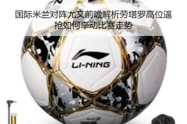国际米兰对阵尤文前瞻解析劳塔罗高位逼抢如何牵动比赛走势