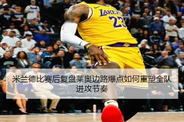 米兰德比赛后复盘莱奥边路爆点如何重塑全队进攻节奏