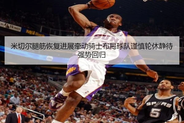 米切尔腿筋恢复进展牵动骑士布局球队谨慎轮休静待强势回归